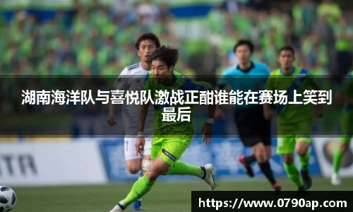 湖南海洋队与喜悦队激战正酣谁能在赛场上笑到最后