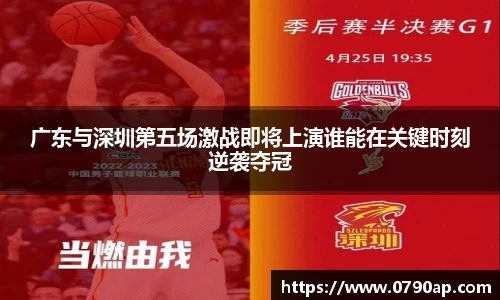广东与深圳第五场激战即将上演谁能在关键时刻逆袭夺冠